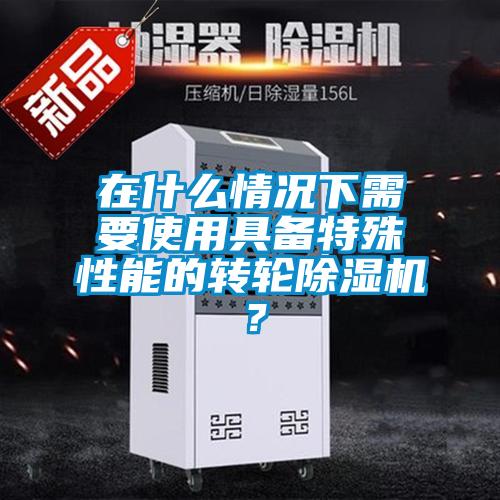 在什么情況下需要使用具備特殊性能的轉輪除濕機？
