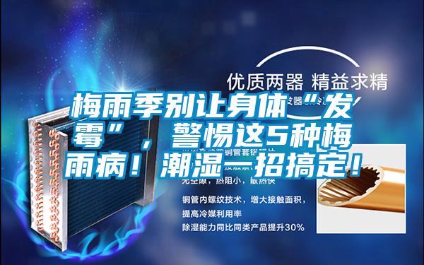 梅雨季別讓身體“發霉”，警惕這5種梅雨??！潮濕一招搞定！